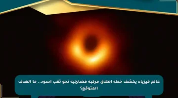 عالم فيزياء يكشف خطة إطلاق مركبة فضائية نحو ثقب أسود.. ما الهدف المتوقع؟